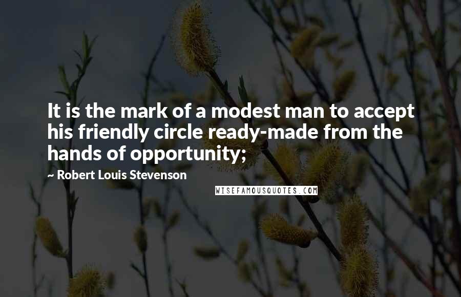 Robert Louis Stevenson quotes: It is the mark of a modest man to accept his friendly circle ready-made from the hands of opportunity;