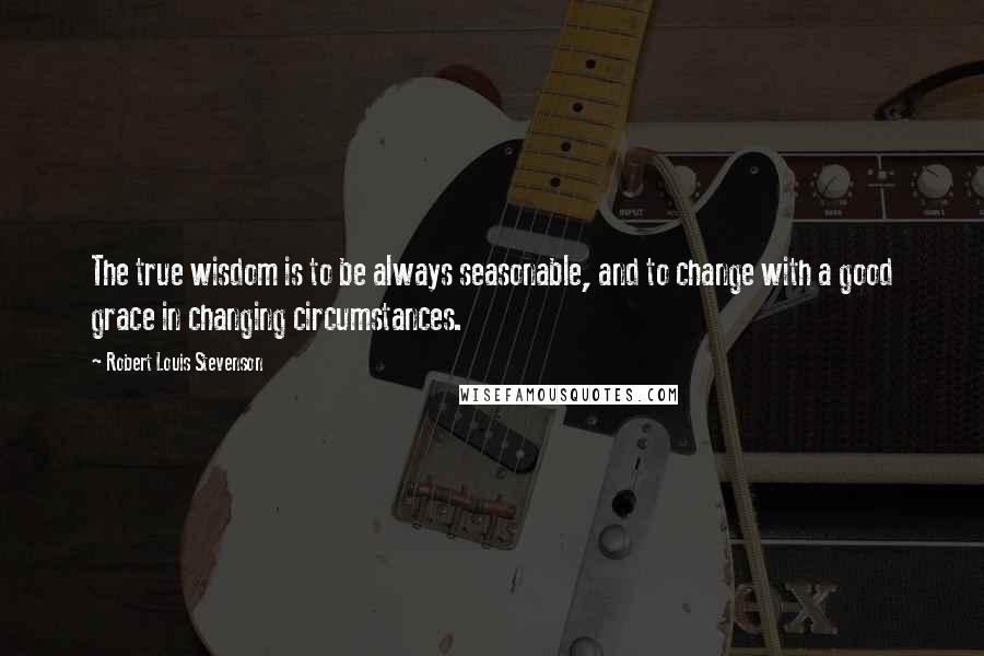 Robert Louis Stevenson quotes: The true wisdom is to be always seasonable, and to change with a good grace in changing circumstances.