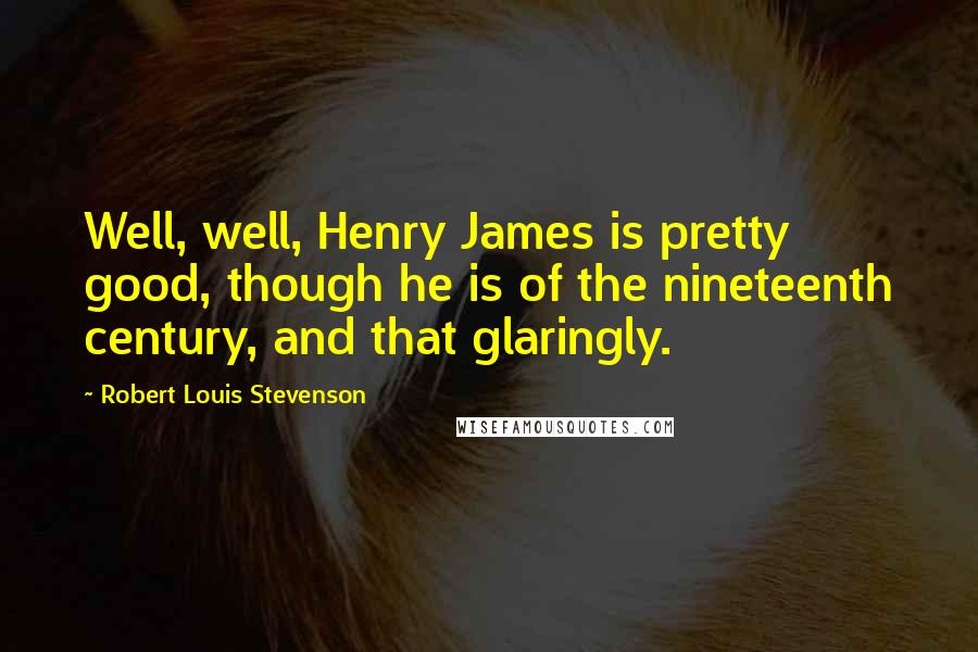 Robert Louis Stevenson quotes: Well, well, Henry James is pretty good, though he is of the nineteenth century, and that glaringly.