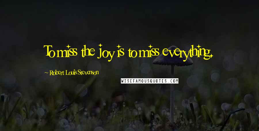 Robert Louis Stevenson quotes: To miss the joy is to miss everything.