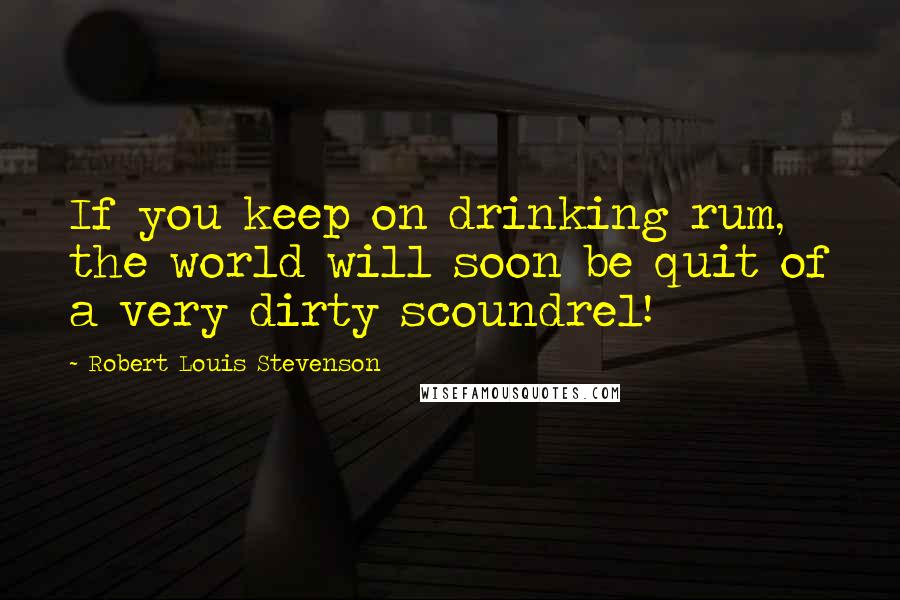 Robert Louis Stevenson quotes: If you keep on drinking rum, the world will soon be quit of a very dirty scoundrel!