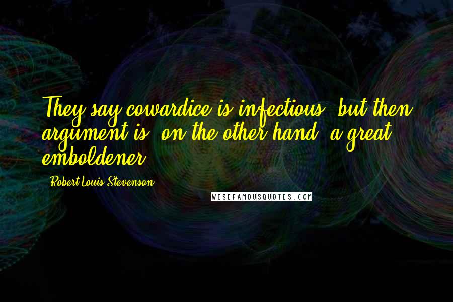 Robert Louis Stevenson quotes: They say cowardice is infectious; but then argument is, on the other hand, a great emboldener;