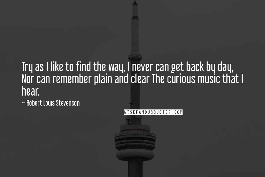 Robert Louis Stevenson quotes: Try as I like to find the way, I never can get back by day, Nor can remember plain and clear The curious music that I hear.
