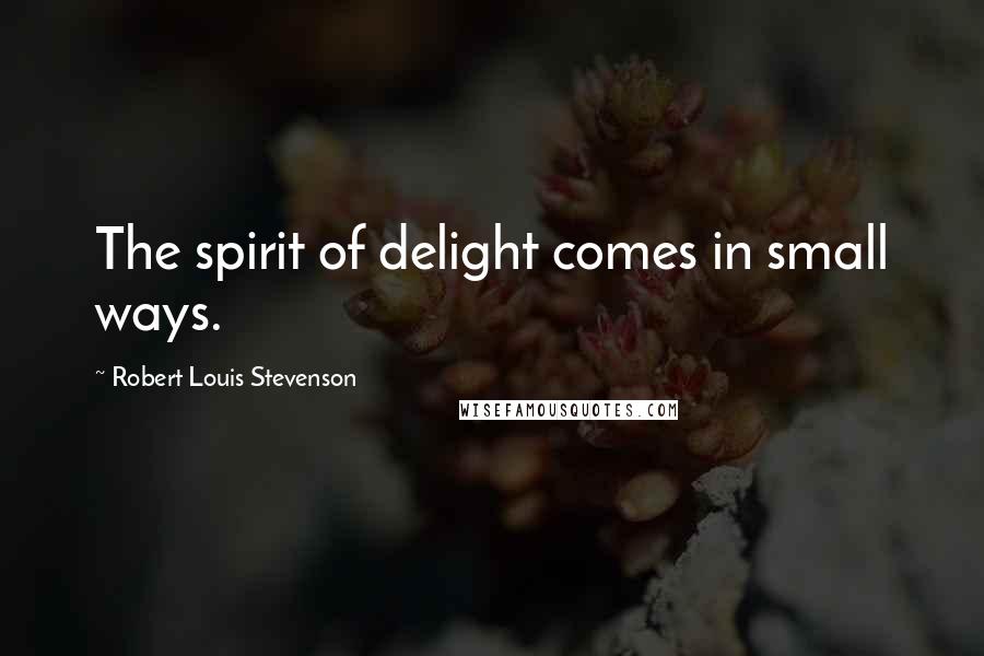 Robert Louis Stevenson quotes: The spirit of delight comes in small ways.