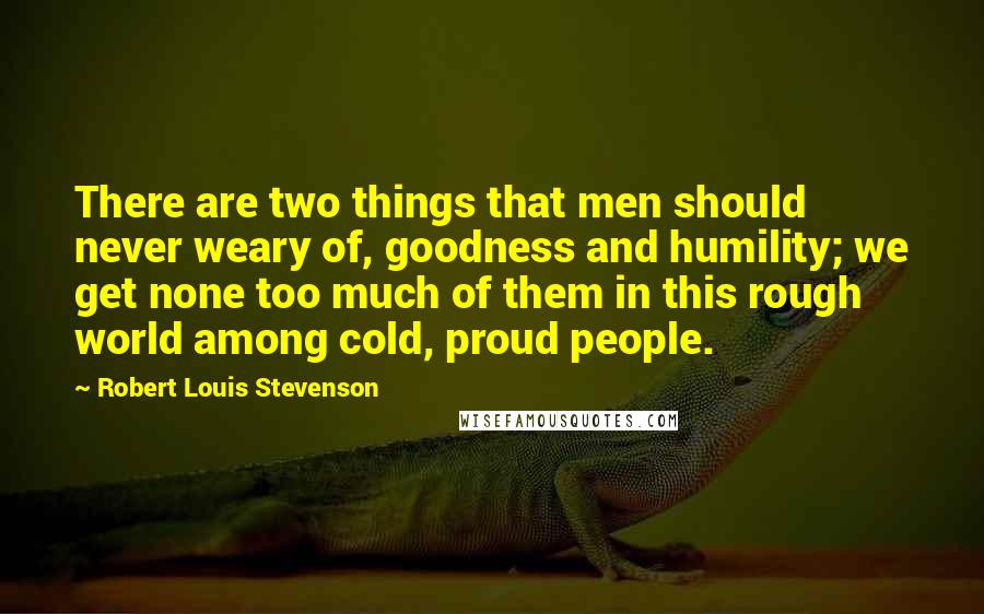 Robert Louis Stevenson quotes: There are two things that men should never weary of, goodness and humility; we get none too much of them in this rough world among cold, proud people.