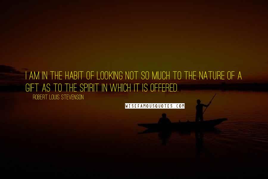 Robert Louis Stevenson quotes: I am in the habit of looking not so much to the nature of a gift as to the spirit in which it is offered.