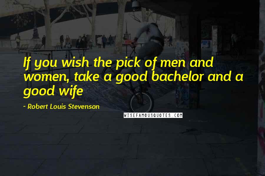 Robert Louis Stevenson quotes: If you wish the pick of men and women, take a good bachelor and a good wife
