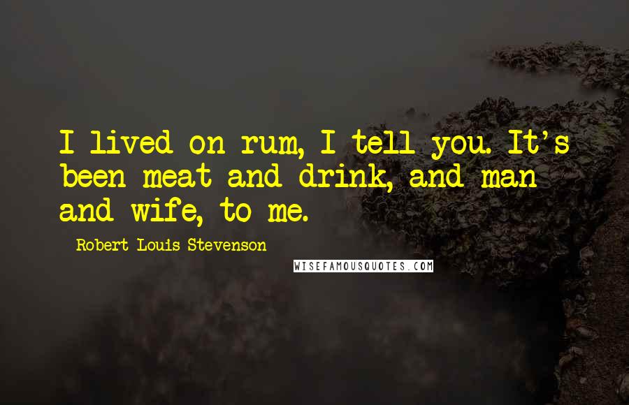 Robert Louis Stevenson quotes: I lived on rum, I tell you. It's been meat and drink, and man and wife, to me.