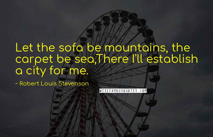 Robert Louis Stevenson quotes: Let the sofa be mountains, the carpet be sea,There I'll establish a city for me.