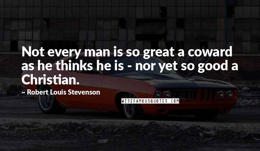 Robert Louis Stevenson quotes: Not every man is so great a coward as he thinks he is - nor yet so good a Christian.