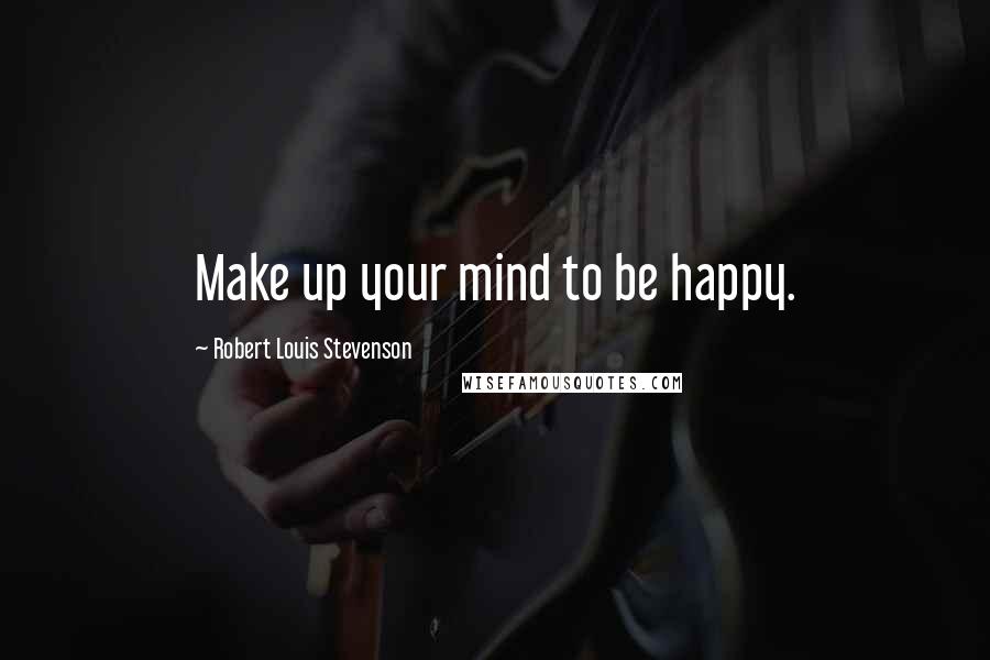 Robert Louis Stevenson quotes: Make up your mind to be happy.