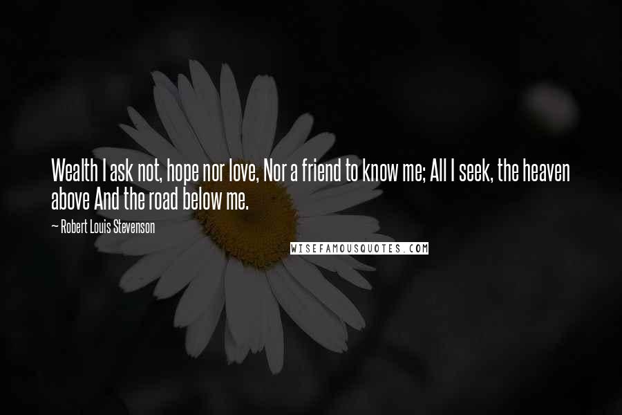 Robert Louis Stevenson quotes: Wealth I ask not, hope nor love, Nor a friend to know me; All I seek, the heaven above And the road below me.