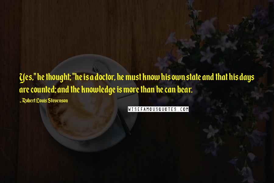 Robert Louis Stevenson quotes: Yes," he thought; "he is a doctor, he must know his own state and that his days are counted; and the knowledge is more than he can bear.