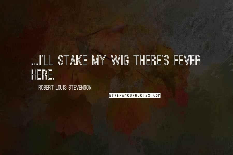 Robert Louis Stevenson quotes: ...I'll stake my wig there's fever here.