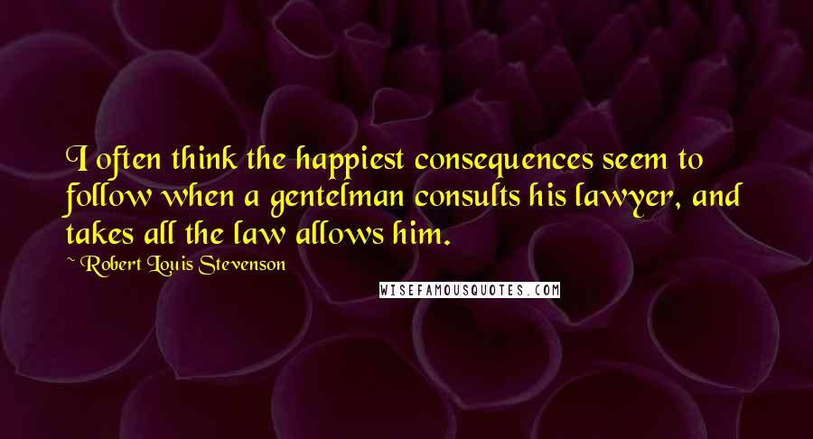 Robert Louis Stevenson quotes: I often think the happiest consequences seem to follow when a gentelman consults his lawyer, and takes all the law allows him.