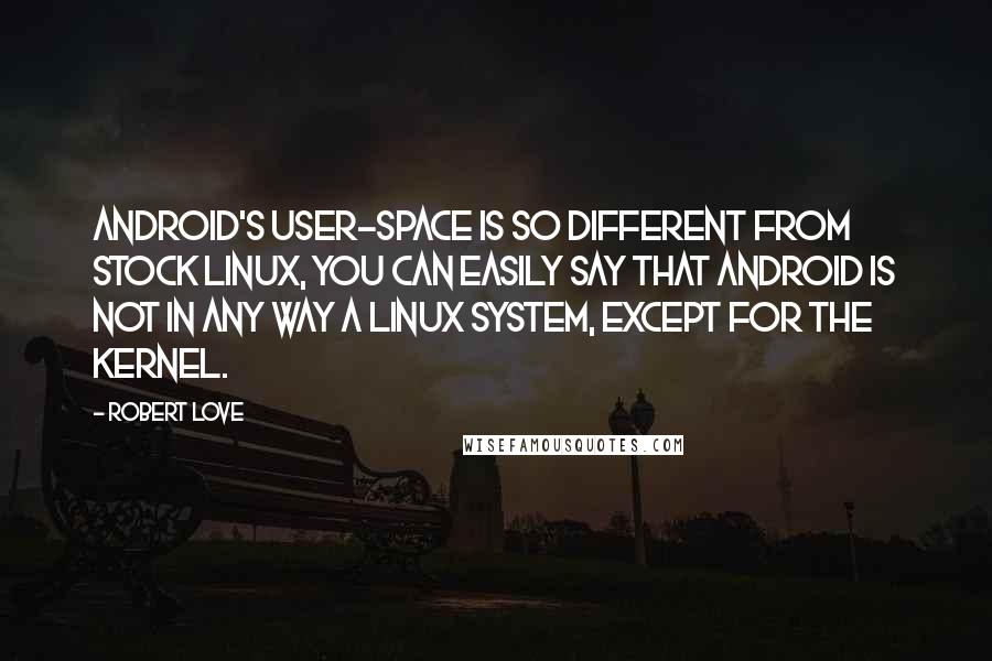 Robert Love quotes: Android's user-space is so different from stock Linux, you can easily say that Android is not in any way a Linux system, except for the kernel. Robert Love quotes: Android's user-space is so different from stock Linux, you can easily say that Android is not in any way a Linux system, except for the kernel.