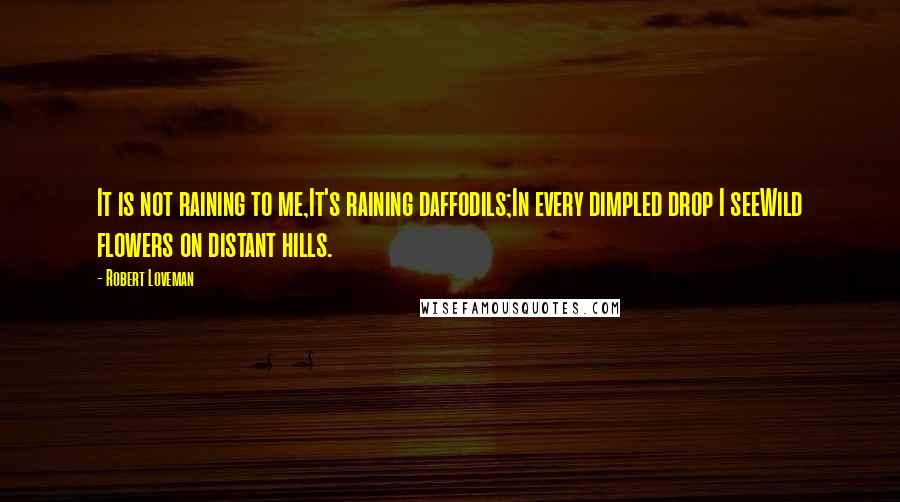 Robert Loveman quotes: It is not raining to me,It's raining daffodils;In every dimpled drop I seeWild flowers on distant hills. Robert Loveman quotes: It is not raining to me,It's raining daffodils;In every dimpled drop I seeWild flowers on distant hills.