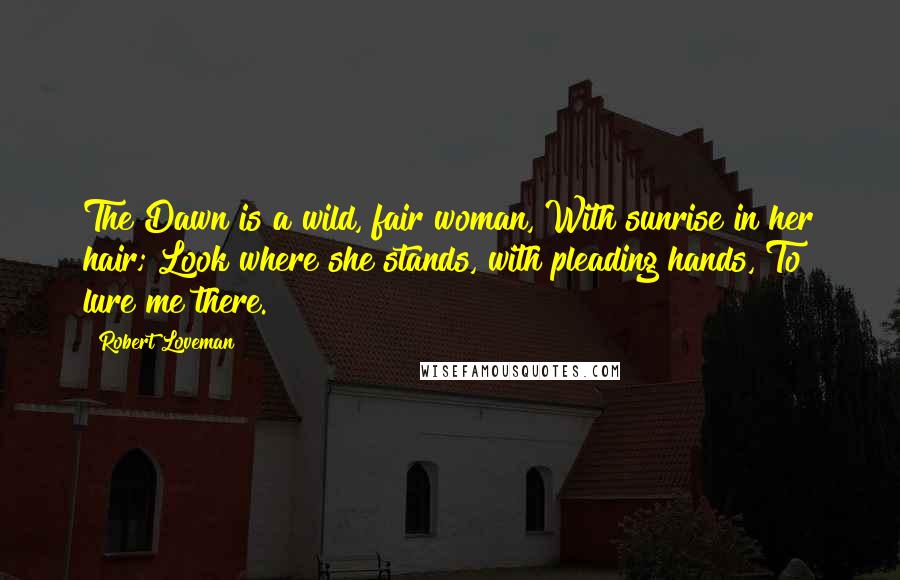 Robert Loveman quotes: The Dawn is a wild, fair woman, With sunrise in her hair; Look where she stands, with pleading hands, To lure me there. Robert Loveman quotes: The Dawn is a wild, fair woman, With sunrise in her hair; Look where she stands, with pleading hands, To lure me there.