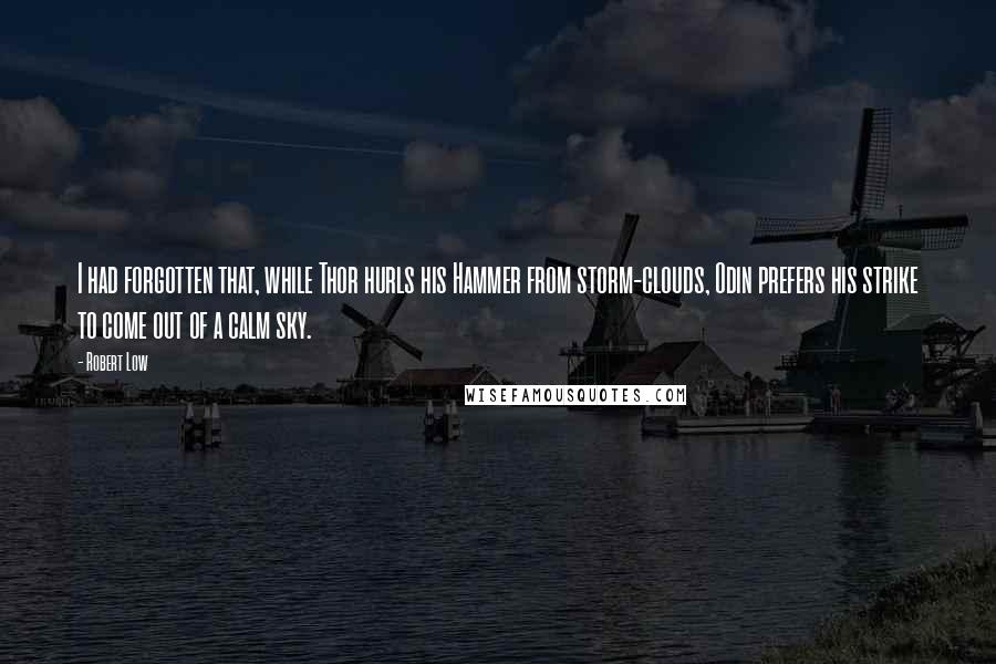 Robert Low quotes: I had forgotten that, while Thor hurls his Hammer from storm-clouds, Odin prefers his strike to come out of a calm sky.