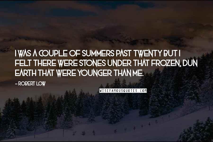 Robert Low quotes: I was a couple of summers past twenty but I felt there were stones under that frozen, dun earth that were younger than me.