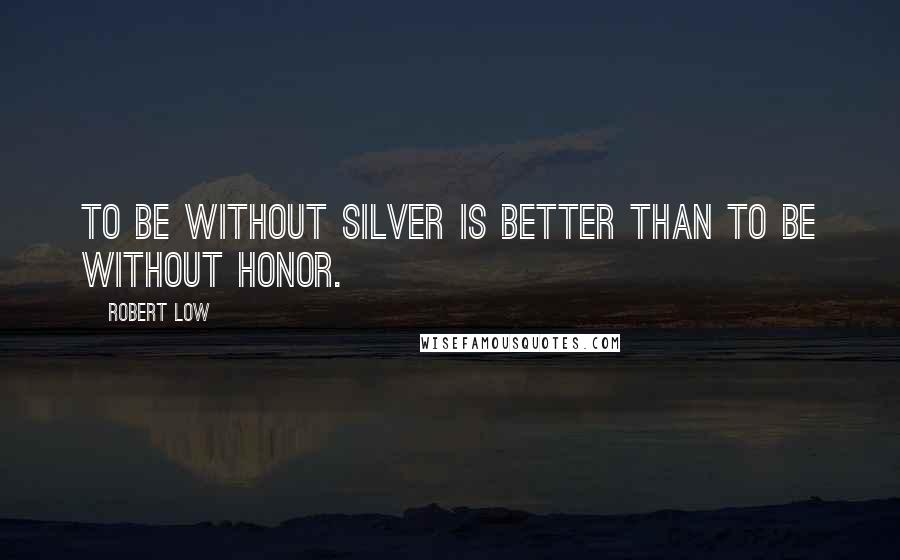 Robert Low quotes: To be without silver is better than to be without honor.