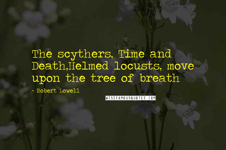 Robert Lowell quotes: The scythers, Time and Death,Helmed locusts, move upon the tree of breath