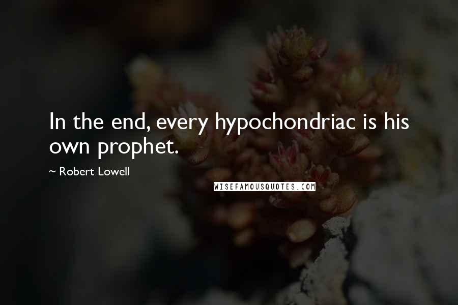 Robert Lowell quotes: In the end, every hypochondriac is his own prophet.