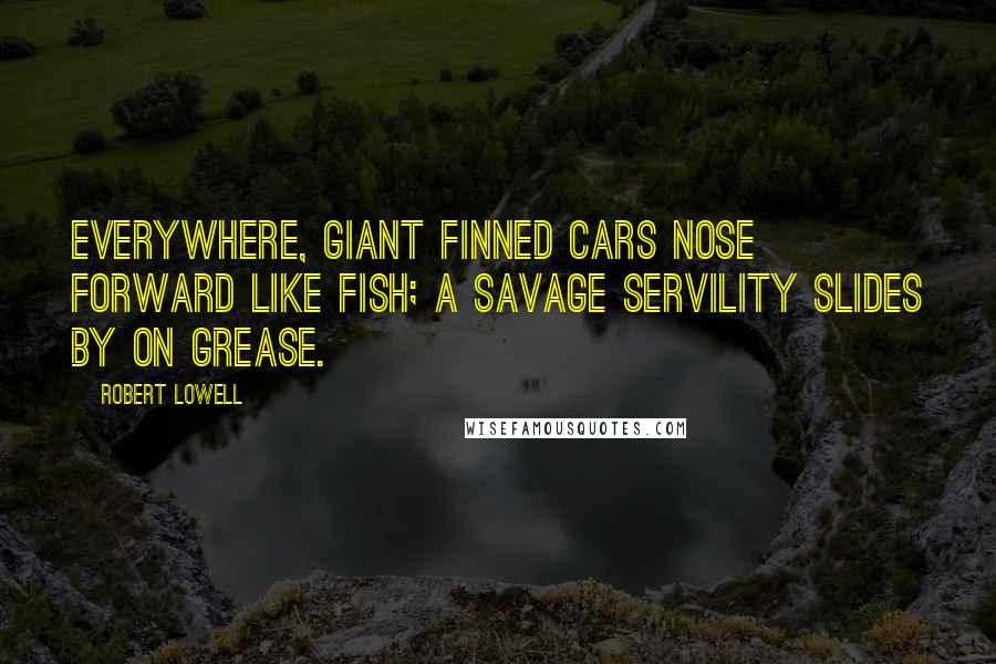 Robert Lowell quotes: Everywhere, giant finned cars nose forward like fish; a savage servility slides by on grease.