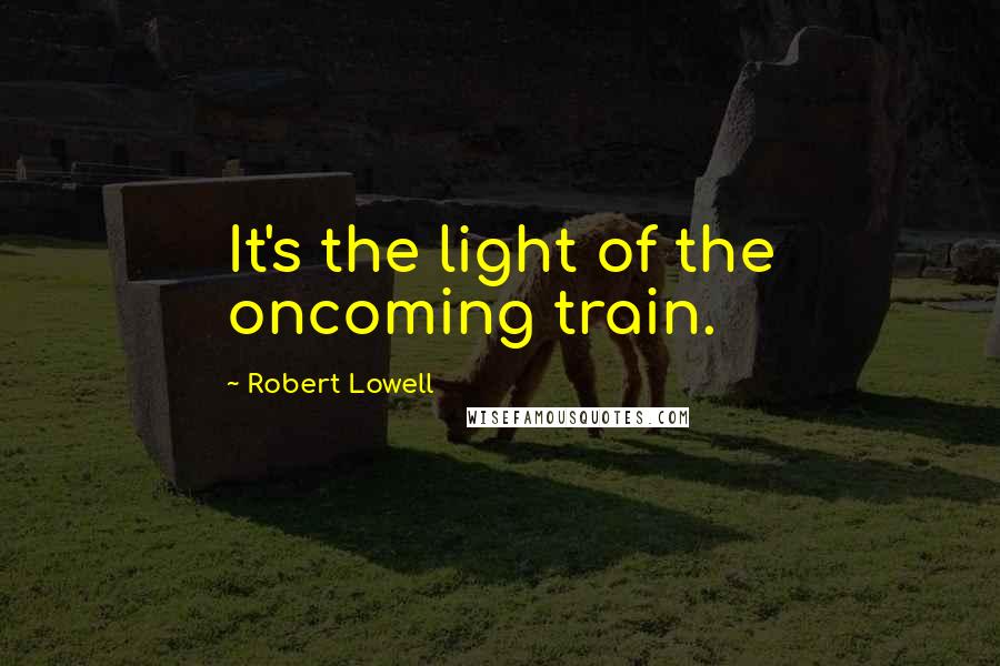 Robert Lowell quotes: It's the light of the oncoming train.