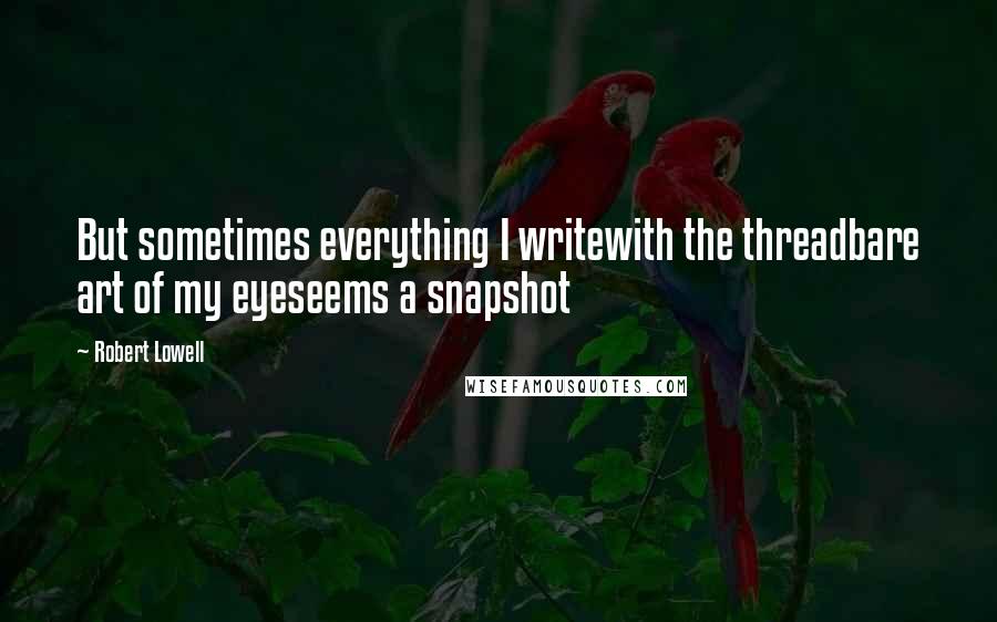 Robert Lowell quotes: But sometimes everything I writewith the threadbare art of my eyeseems a snapshot