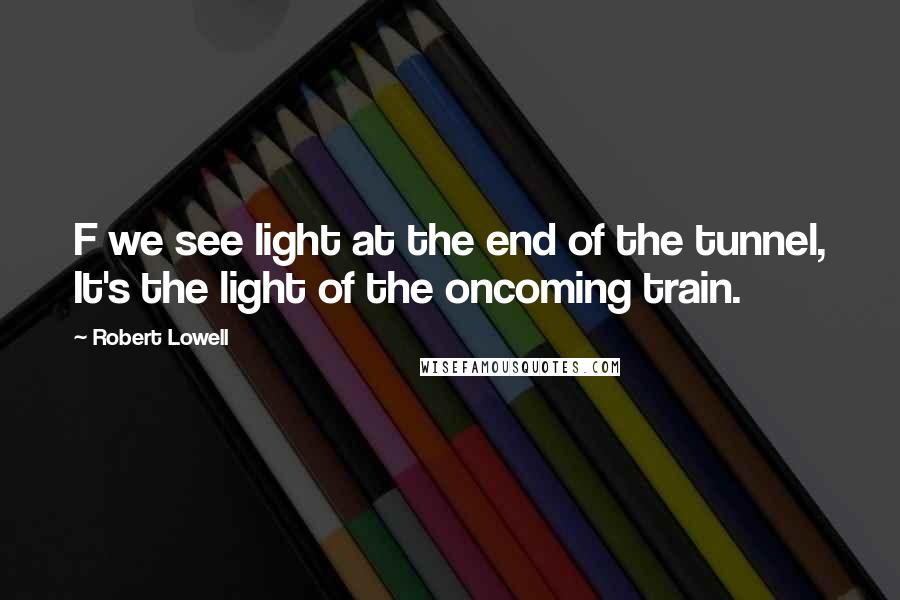 Robert Lowell quotes: F we see light at the end of the tunnel, It's the light of the oncoming train.