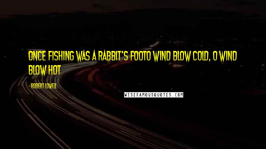 Robert Lowell quotes: Once fishing was a rabbit's footO wind blow cold, O wind blow hot
