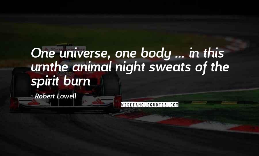 Robert Lowell quotes: One universe, one body ... in this urnthe animal night sweats of the spirit burn