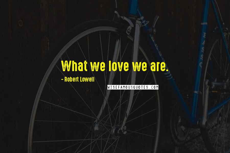 Robert Lowell quotes: What we love we are.