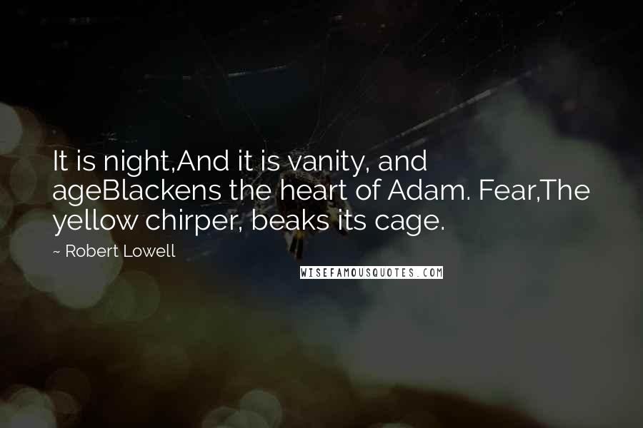 Robert Lowell quotes: It is night,And it is vanity, and ageBlackens the heart of Adam. Fear,The yellow chirper, beaks its cage.