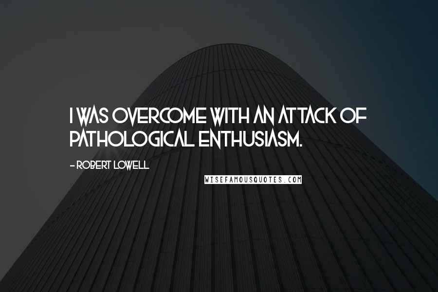 Robert Lowell quotes: I was overcome with an attack of pathological enthusiasm.