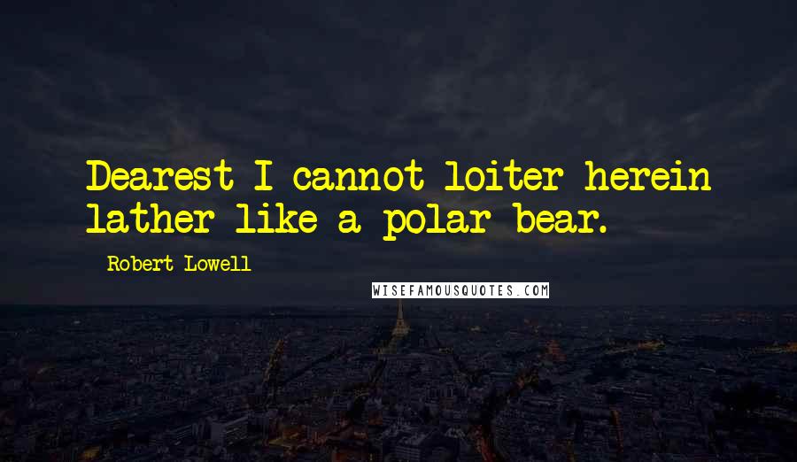 Robert Lowell quotes: Dearest I cannot loiter herein lather like a polar bear.