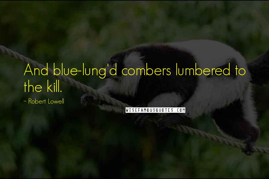 Robert Lowell quotes: And blue-lung'd combers lumbered to the kill.