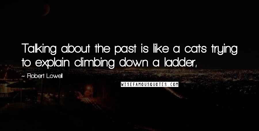Robert Lowell quotes: Talking about the past is like a cat's trying to explain climbing down a ladder,