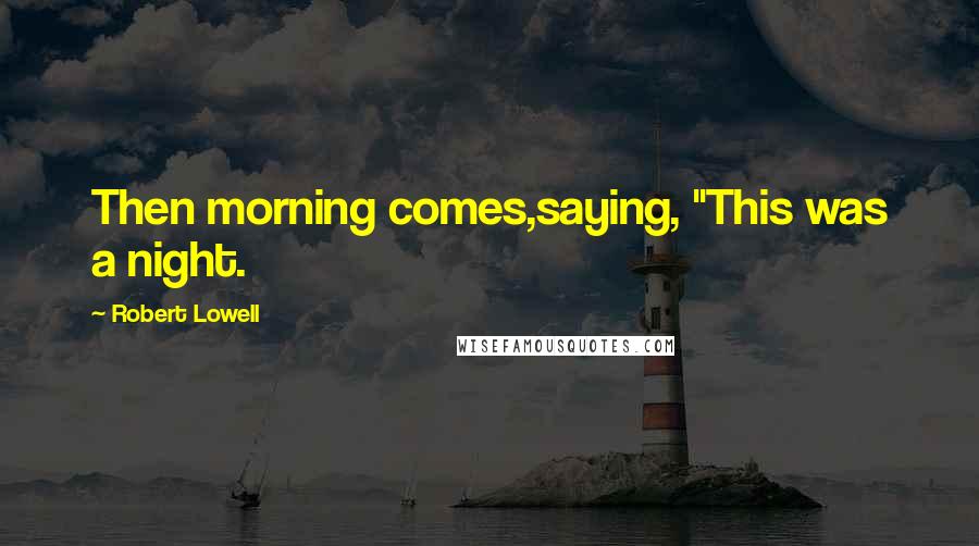 Robert Lowell quotes: Then morning comes,saying, "This was a night.