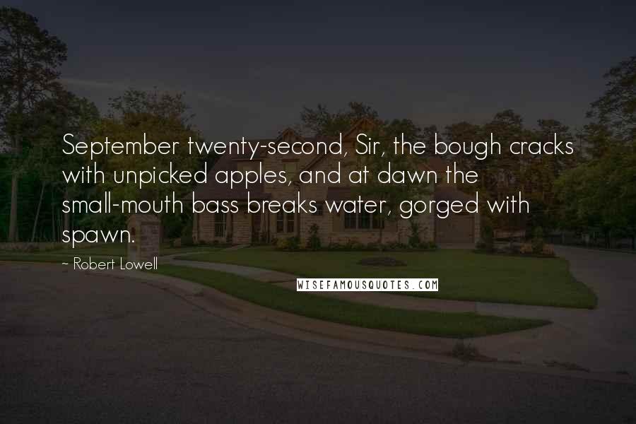 Robert Lowell quotes: September twenty-second, Sir, the bough cracks with unpicked apples, and at dawn the small-mouth bass breaks water, gorged with spawn.