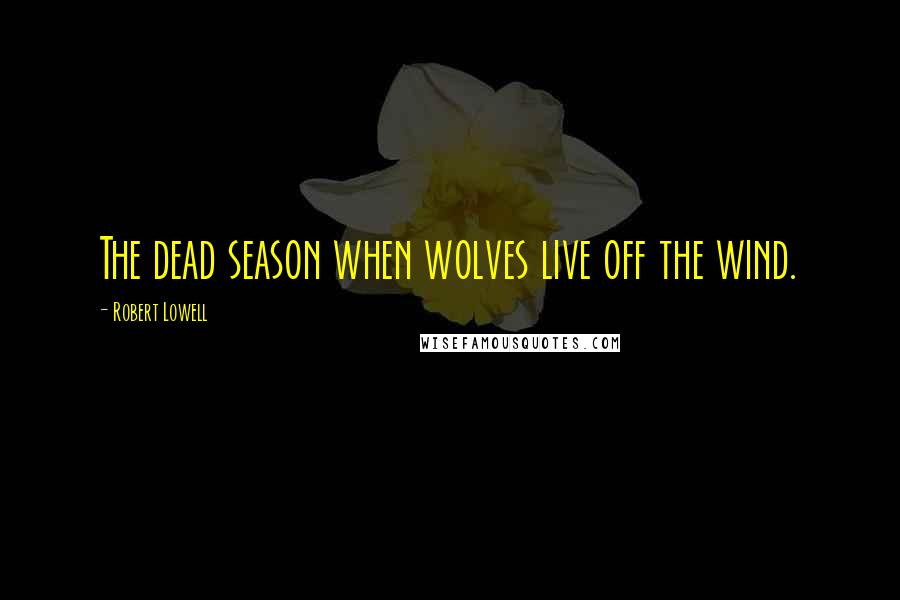Robert Lowell quotes: The dead season when wolves live off the wind.
