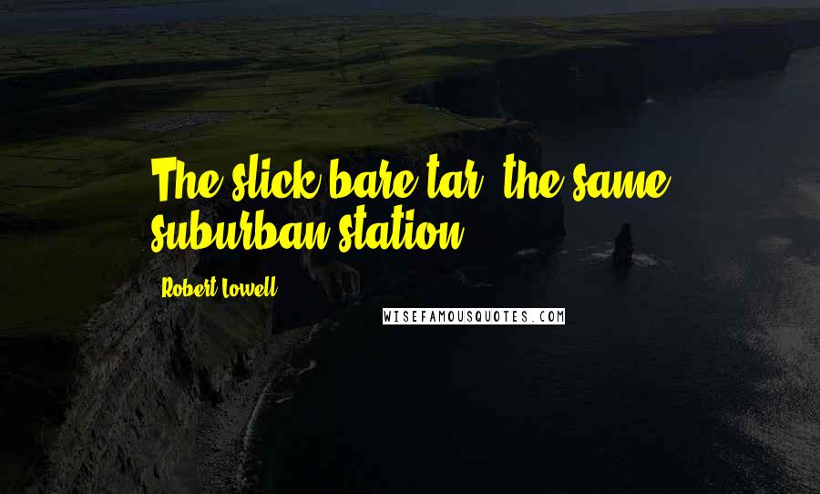 Robert Lowell quotes: The slick bare tar, the same suburban station.