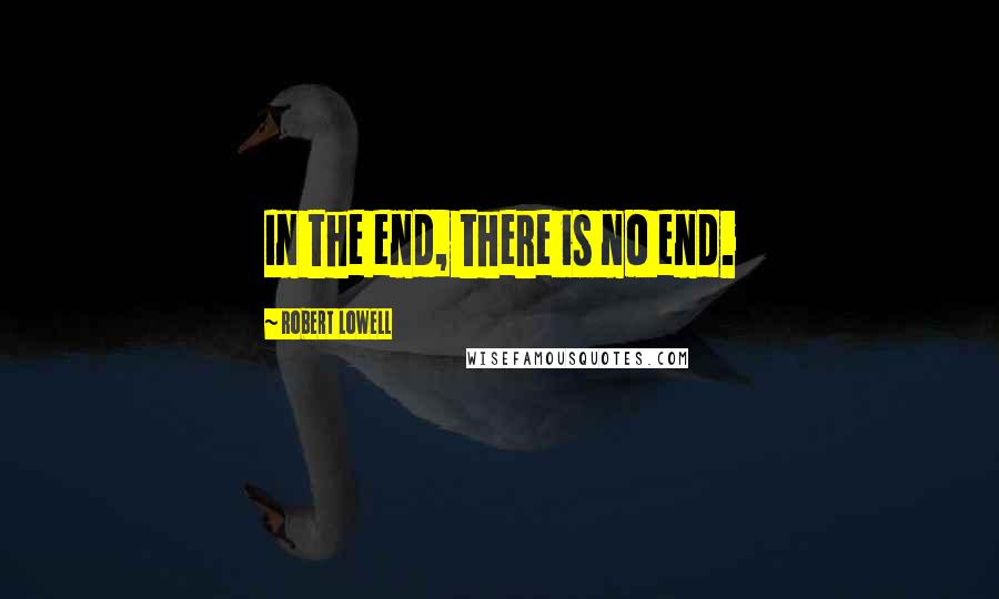 Robert Lowell quotes: In the end, there is no end.