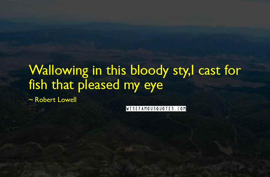 Robert Lowell quotes: Wallowing in this bloody sty,I cast for fish that pleased my eye