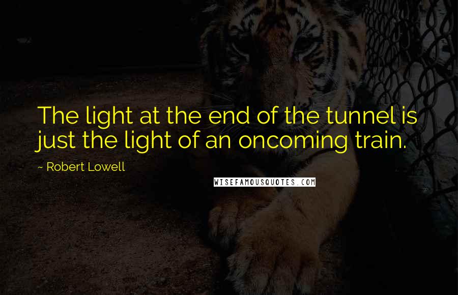 Robert Lowell quotes: The light at the end of the tunnel is just the light of an oncoming train.