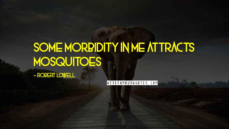Robert Lowell quotes: Some morbidity in me attracts mosquitoes