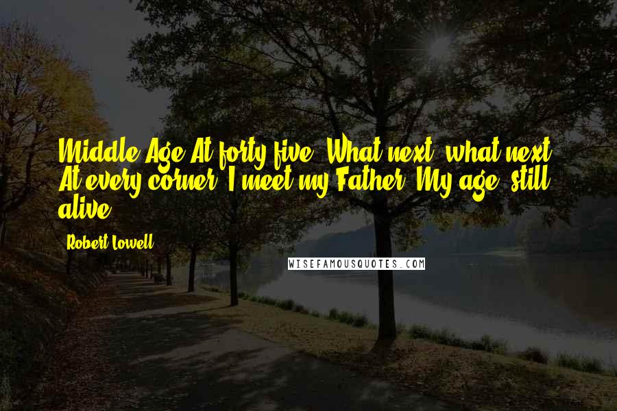 Robert Lowell quotes: Middle Age At forty-five, What next, what next? At every corner, I meet my Father, My age, still alive.