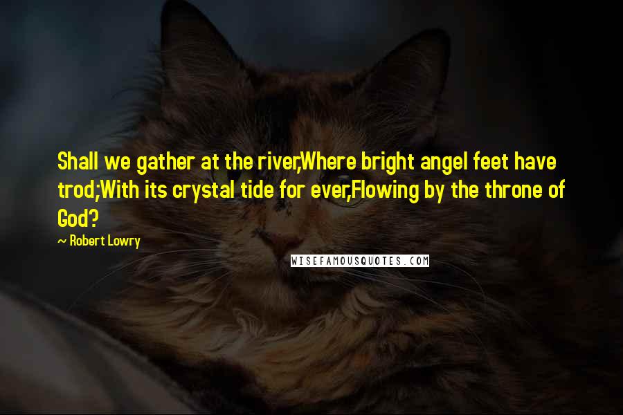 Robert Lowry quotes: Shall we gather at the river,Where bright angel feet have trod;With its crystal tide for ever,Flowing by the throne of God?