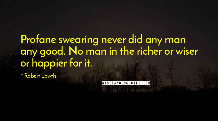 Robert Lowth quotes: Profane swearing never did any man any good. No man in the richer or wiser or happier for it.